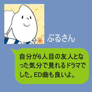 自分が6人目の友人となった気分で見れるドラマでした。ED曲も良いよ。